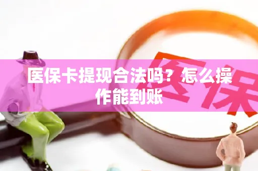 医保卡提现合法吗？怎么操作能到账